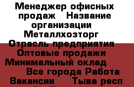 Менеджер офисных продаж › Название организации ­ Металлхозторг › Отрасль предприятия ­ Оптовые продажи › Минимальный оклад ­ 25 000 - Все города Работа » Вакансии   . Тыва респ.,Ак-Довурак г.
